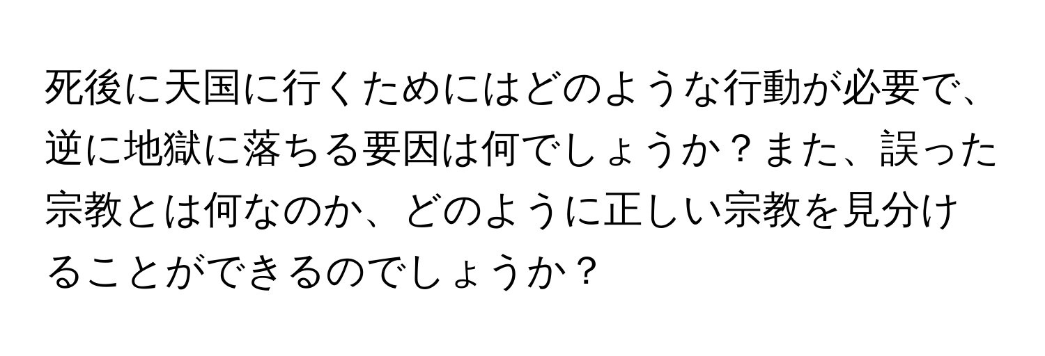 死後に天国に行くためにはどのような行動が必要で、逆に地獄に落ちる要因は何でしょうか？また、誤った宗教とは何なのか、どのように正しい宗教を見分けることができるのでしょうか？