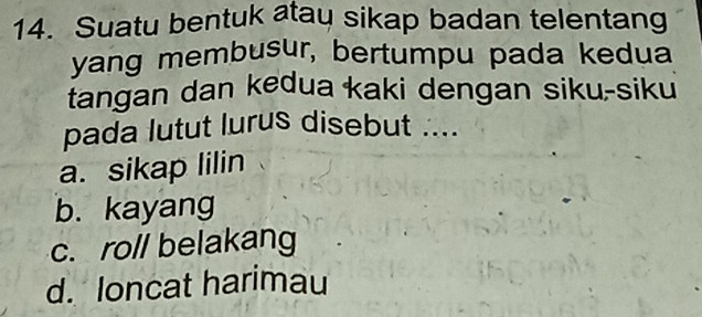 Suatu bentuk atay sikap badan telentang
yang membusur, bertumpu pada kedua
tangan dan kedua kaki dengan siku-siku
pada lutut lurus disebut ....
a. sikap lilin
b. kayang
c. roll belakang
d. loncat harimau