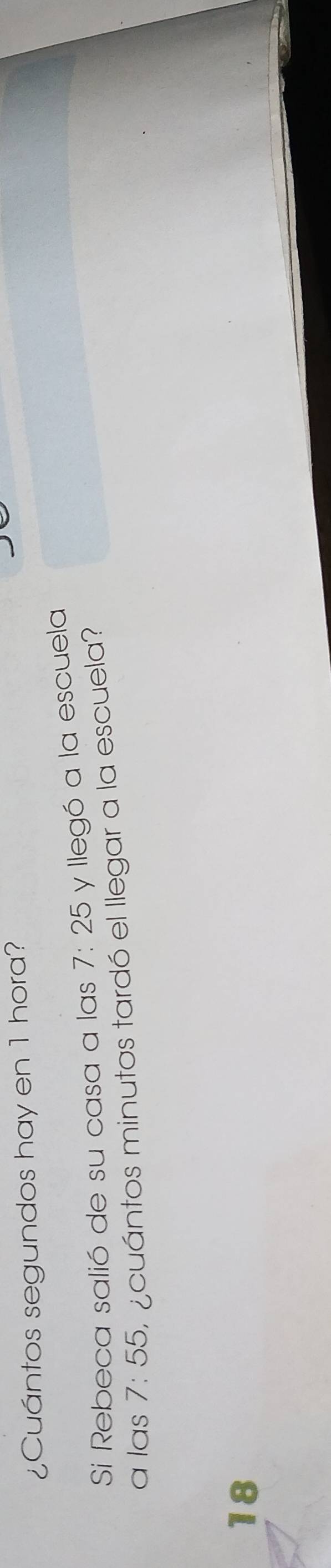 ¿Cuántos segundos hay en 1 hora?
Si Rebeca salió de su casa a las 7:25 y llegó a la escuela
a las 7:55 y ¿cuántos minutos tardó el llegar a la escuela?
18