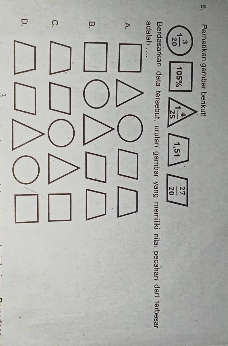 Perhatikan gambar berikut!
Berdasarkan data tersebut, urutan gambar yang memiliki nilai pecahan dari terbesar
adalah ....
A.
B.
C.
D.
3