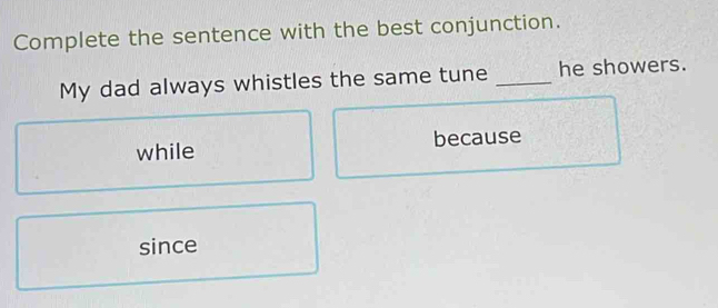 Complete the sentence with the best conjunction.
My dad always whistles the same tune _he showers.
while because
since