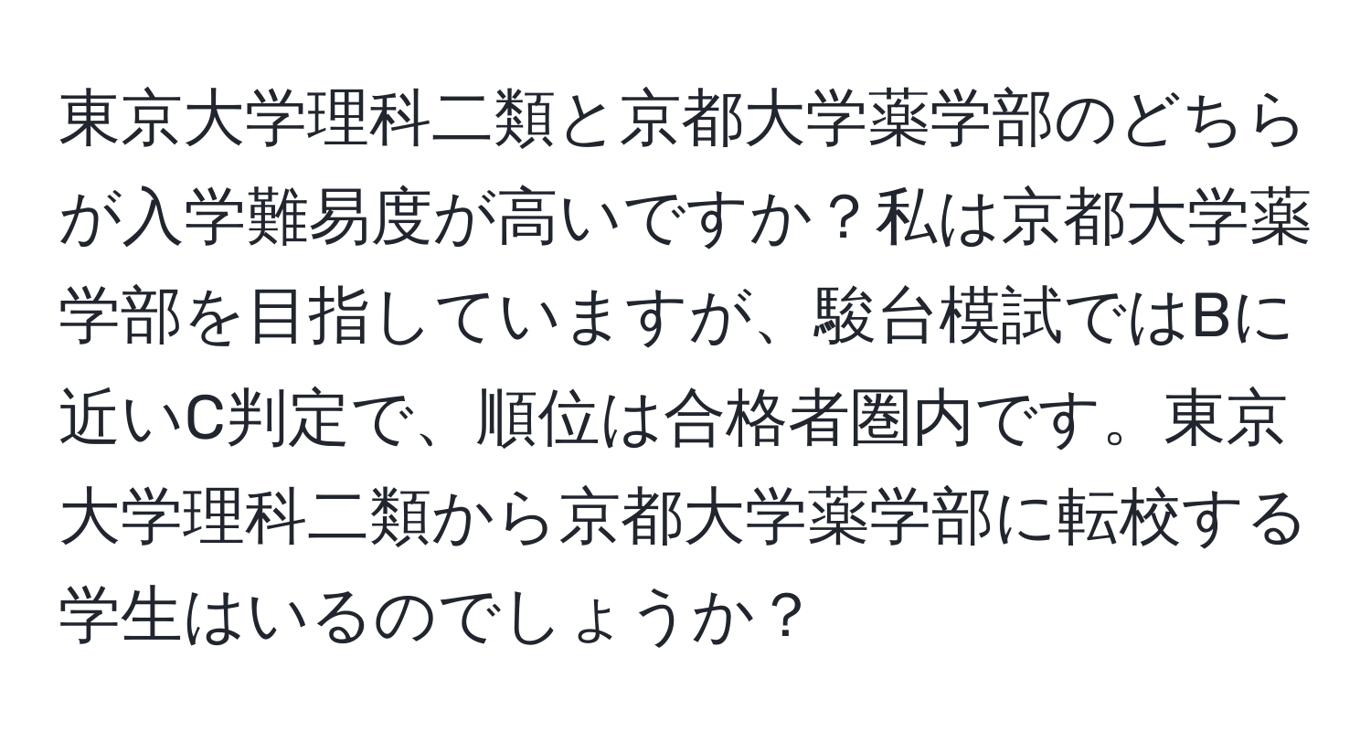 東京大学理科二類と京都大学薬学部のどちらが入学難易度が高いですか？私は京都大学薬学部を目指していますが、駿台模試ではBに近いC判定で、順位は合格者圏内です。東京大学理科二類から京都大学薬学部に転校する学生はいるのでしょうか？