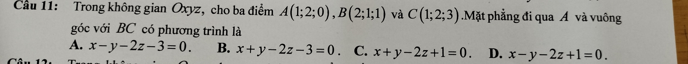 Trong không gian Oxyz, cho ba điểm A(1;2;0), B(2;1;1) và C(1;2;3).Mặt phẳng đi qua Á và vuông
góc với BC có phương trình là
A. x-y-2z-3=0. B. x+y-2z-3=0. C. x+y-2z+1=0. D. x-y-2z+1=0.