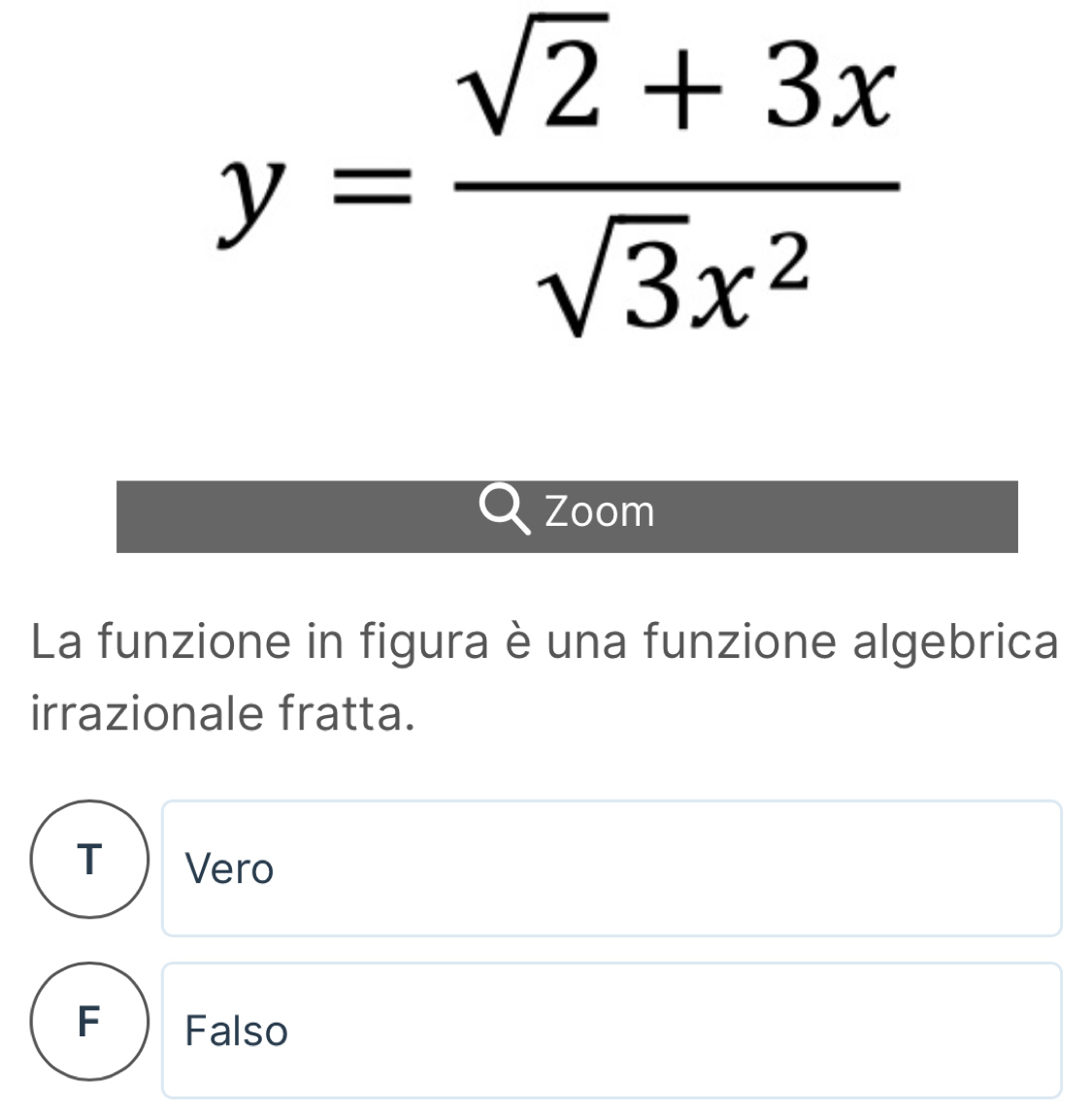 y= (sqrt(2)+3x)/sqrt(3)x^2 
Zoom
La funzione in figura è una funzione algebrica
irrazionale fratta.
C Vero
F Falso