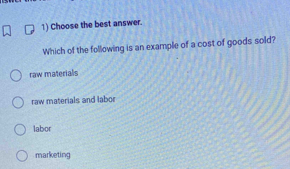 Choose the best answer.
Which of the following is an example of a cost of goods sold?
raw materials
raw materials and labor
labor
marketing