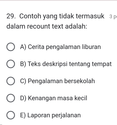 Contoh yang tidak termasuk 3 p
dalam recount text adalah:
A) Cerita pengalaman liburan
B) Teks deskripsi tentang tempat
C) Pengalaman bersekolah
D) Kenangan masa kecil
E) Laporan perjalanan