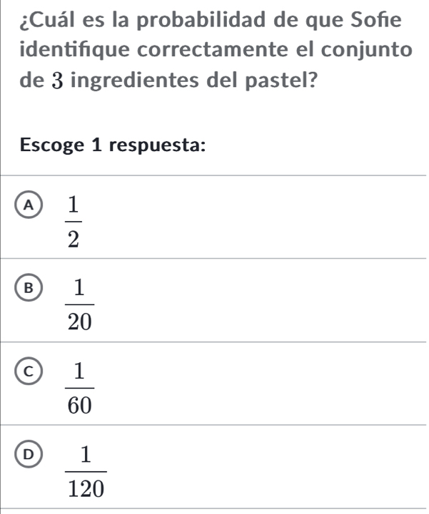 ¿Cuál es la probabilidad de que Soñe
identifque correctamente el conjunto
de 3 ingredientes del pastel?
Escoge 1 respuesta:
A  1/2 
B  1/20 
C  1/60 
D  1/120 