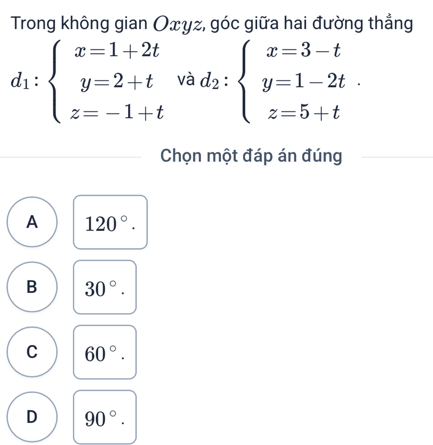 Trong không gian Oxγz, góc giữa hai đường thẳng
d_1:beginarrayl x=1+2t y=2+t z=-1+tendarray.  vad_2:beginarrayl x=3-t y=1-2t z=5+tendarray.
Chọn một đáp án đúng
A 120°.
B 30°.
C 60°.
D 90°.