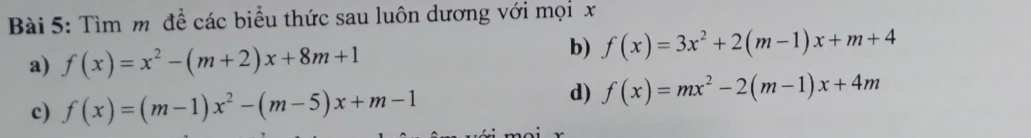 Tìm m đề các biểu thức sau luôn dương với mọi x
a) f(x)=x^2-(m+2)x+8m+1
b) f(x)=3x^2+2(m-1)x+m+4
c) f(x)=(m-1)x^2-(m-5)x+m-1
d) f(x)=mx^2-2(m-1)x+4m