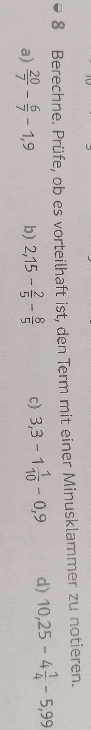 Berechne. Prüfe, ob es vorteilhaft ist, den Term mit einer Minusklammer zu notieren.
a)  20/7 - 6/7 -1,9 b) 2,15- 2/5 - 8/5  c) 3,3-1 1/10 -0,9
d) 10,25-4 1/4 -5,99