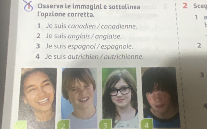 Osserva le immagini e sottolinea 2 Sceg 
l’opzione corretta. 
1 a 
1 Je suis canadien / canadienne. 
2 Je suis anglais / anglaise. 
3 Je suis espagnol / espagnole. 
2 
4 Je suis autrichien / autrichienne. 
3
2
3 
4