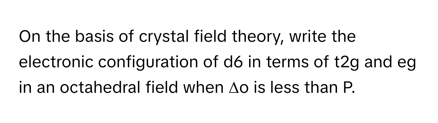 On the basis of crystal field theory, write the electronic configuration of d6 in terms of t2g and eg in an octahedral field when Δo is less than P.