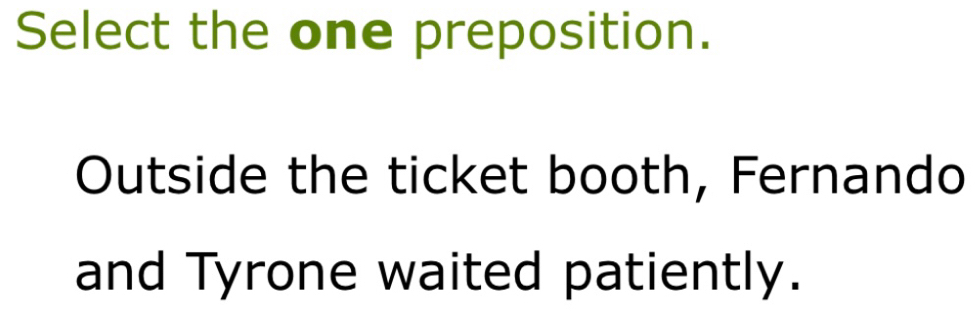 Select the one preposition. 
Outside the ticket booth, Fernando 
and Tyrone waited patiently.