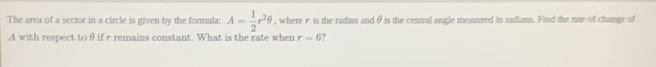 The area of a sector in a circle is given by the formula: A= 1/2 r^2θ , where r is the radius and θis the central angle measured in radians. Find the rate of change of
A with respect toθ if r remains constant. What is the rate when r=6 ?