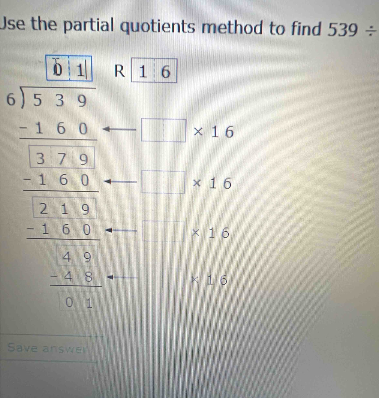 Use the partial quotients method to find 539/
beginarrayr 16* beginarrayr 18 8endarray * beginarrayr 1 3 -0 35 - -2 hline -2 2 -2 hline -11endarray R 1. 6
□ * 16
□ * 16
□ * 16
x 1 overline  
Save answer