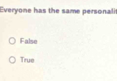 Everyone has the same personali
False
True