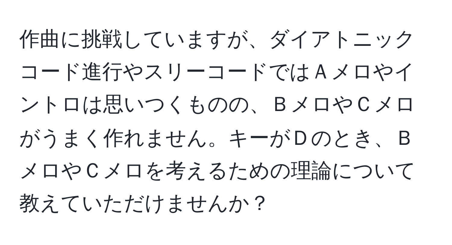 作曲に挑戦していますが、ダイアトニックコード進行やスリーコードではＡメロやイントロは思いつくものの、ＢメロやＣメロがうまく作れません。キーがＤのとき、ＢメロやＣメロを考えるための理論について教えていただけませんか？