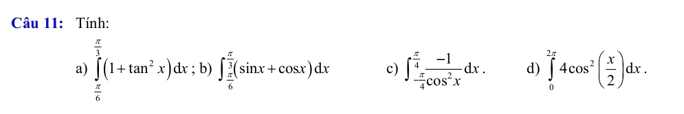 Tính: 
a) ∈tlimits _ π /6 ^ π /3 (1+tan^2x)dx;b^ )∈t _ π /6 ^ π /3 (sin x+cos x)dx c) ∈t _ π /4 ^ π /4  (-1)/cos^2x dx. d) ∈tlimits _0^((2π)4cos ^2)( x/2 )dx.