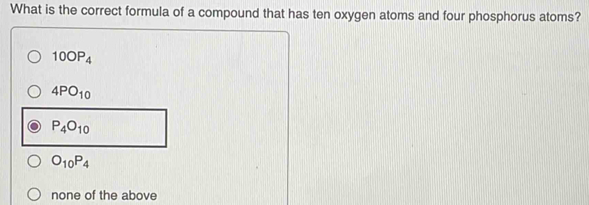 What is the correct formula of a compound that has ten oxygen atoms and four phosphorus atoms?
10OP_4
4PO_10
P_4O_10
O_10P_4
none of the above