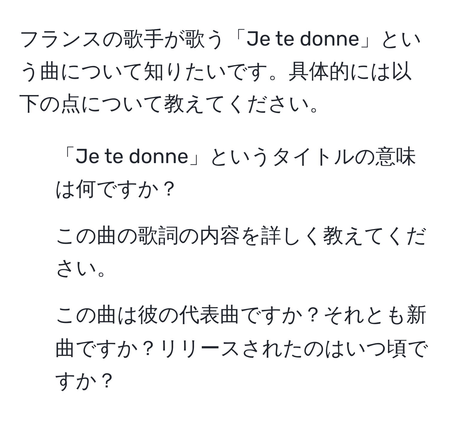 フランスの歌手が歌う「Je te donne」という曲について知りたいです。具体的には以下の点について教えてください。  
1. 「Je te donne」というタイトルの意味は何ですか？  
2. この曲の歌詞の内容を詳しく教えてください。  
3. この曲は彼の代表曲ですか？それとも新曲ですか？リリースされたのはいつ頃ですか？