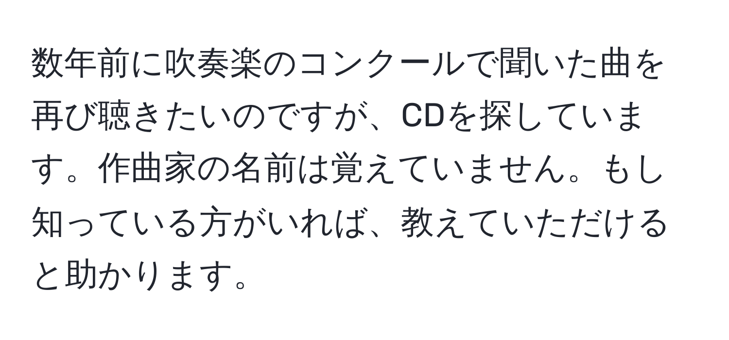 数年前に吹奏楽のコンクールで聞いた曲を再び聴きたいのですが、CDを探しています。作曲家の名前は覚えていません。もし知っている方がいれば、教えていただけると助かります。