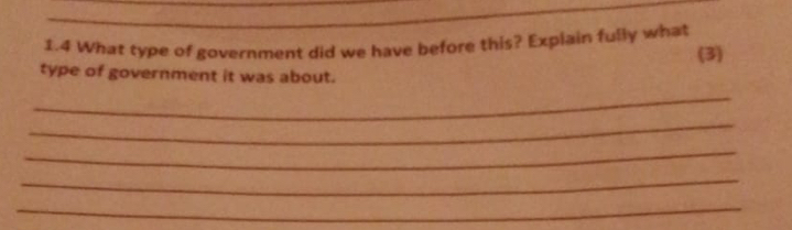 1.4 What type of government did we have before this? Explain fully what 
(3) 
type of government it was about. 
_ 
_ 
_ 
_ 
_