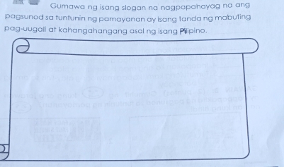 Gumawa ng isang slogan na nagpapahayag na ang 
pagsunod sa tuntunin ng pamayanan ay isang tanda ng mabuting 
pag-uugali at kahangahangang asal ng isang Pilipino.