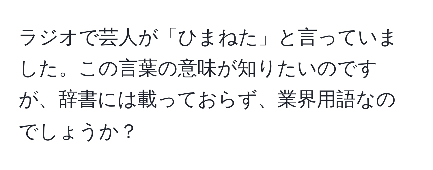 ラジオで芸人が「ひまねた」と言っていました。この言葉の意味が知りたいのですが、辞書には載っておらず、業界用語なのでしょうか？