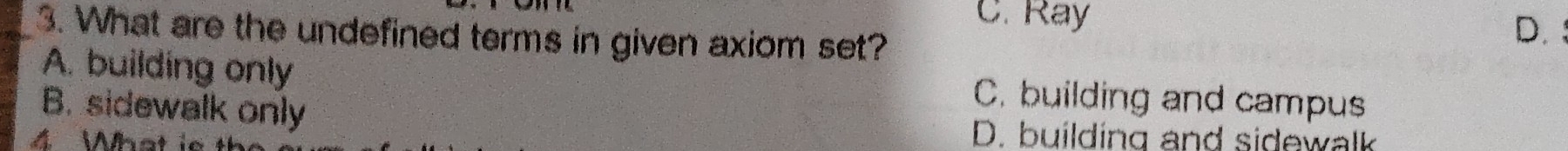 C. Ray D.
_3. What are the undefined terms in given axiom set?
A. building only C. building and campus
B. sidewalk only
What i e
D. building and sidewalk