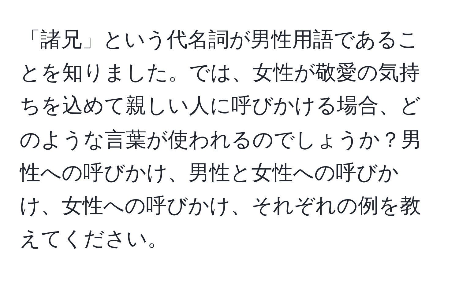 「諸兄」という代名詞が男性用語であることを知りました。では、女性が敬愛の気持ちを込めて親しい人に呼びかける場合、どのような言葉が使われるのでしょうか？男性への呼びかけ、男性と女性への呼びかけ、女性への呼びかけ、それぞれの例を教えてください。