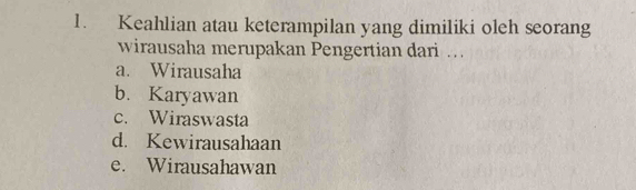 Keahlian atau keterampilan yang dimiliki oleh seorang
wirausaha merupakan Pengertian dari .
a. Wirausaha
b. Karyawan
c. Wiraswasta
d. Kewirausahaan
e. Wirausahawan