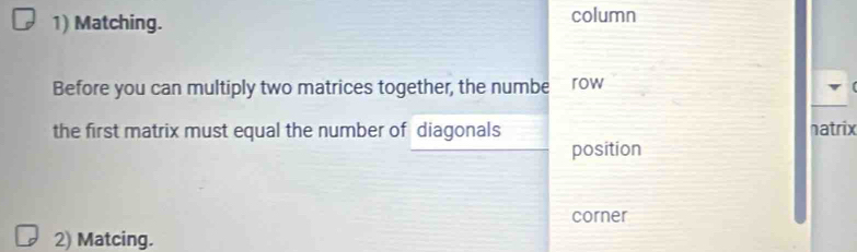 Matching. column 
Before you can multiply two matrices together, the numbe row 
the first matrix must equal the number of diagonals natrix 
position 
corner 
2) Matcing.