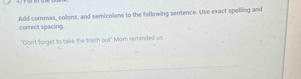 Pil in thể biam 
Add commas, colons, and semicolons to the following sentence. Use exact spelling and 
correct spacing. 
"Don't forget to take the trash out" Mom reminded us.