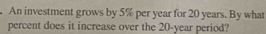 An investment grows by 5% per year for 20 years. By what 
percent does it increase over the 20-year period?