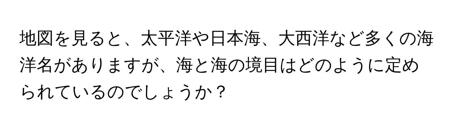 地図を見ると、太平洋や日本海、大西洋など多くの海洋名がありますが、海と海の境目はどのように定められているのでしょうか？