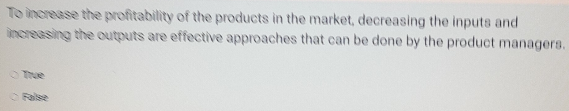 To increase the profitability of the products in the market, decreasing the inputs and
increasing the outputs are effective approaches that can be done by the product managers.
True
False