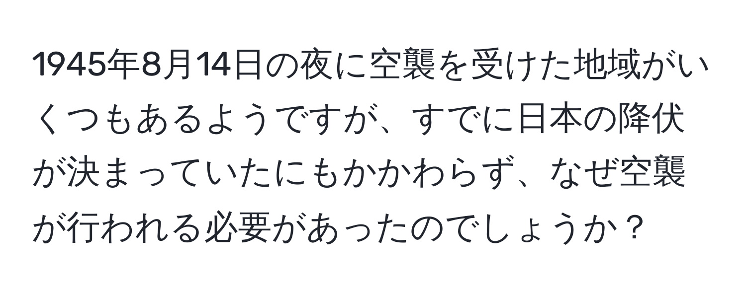 1945年8月14日の夜に空襲を受けた地域がいくつもあるようですが、すでに日本の降伏が決まっていたにもかかわらず、なぜ空襲が行われる必要があったのでしょうか？