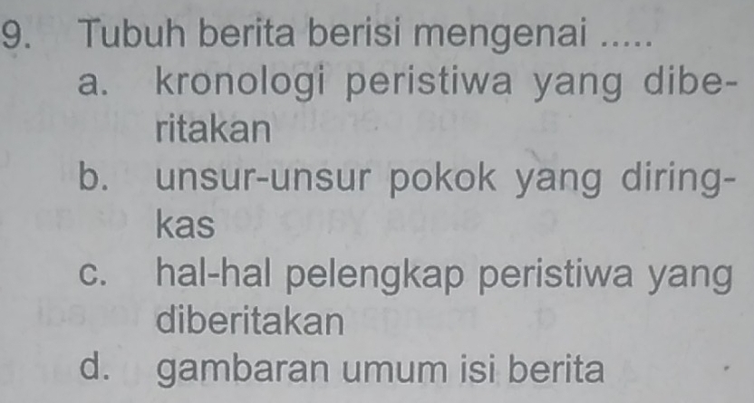 Tubuh berita berisi mengenai .....
a. kronologi peristiwa yang dibe-
ritakan
b. unsur-unsur pokok yang diring-
kas
c. hal-hal pelengkap peristiwa yang
diberitakan
d. gambaran umum isi berita