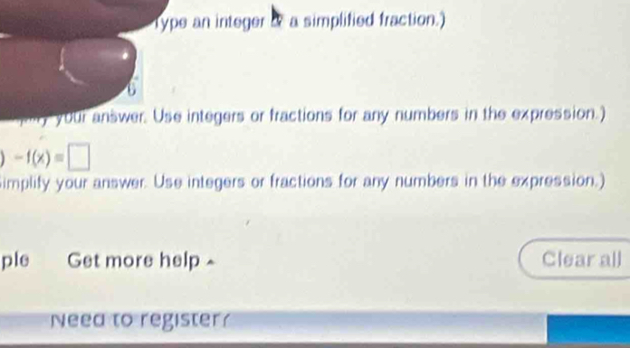 Type an integer a a simplified fraction.) 
a 
lry your answer. Use integers or fractions for any numbers in the expression.)
-f(x)=□
implify your answer. Use integers or fractions for any numbers in the expression.) 
ple Get more help ~ Clear all 
Need to register