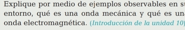 Explique por medio de ejemplos observables en s 
entorno, qué es una onda mecánica y qué es un 
onda electromagnética. (Introducción de la unidad 10)