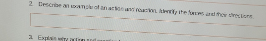 Describe an example of an action and reaction. Identify the forces and their directions. 
3. Explain why action an