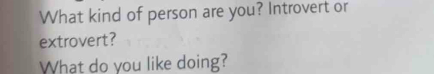 What kind of person are you? Introvert or 
extrovert? 
What do you like doing?