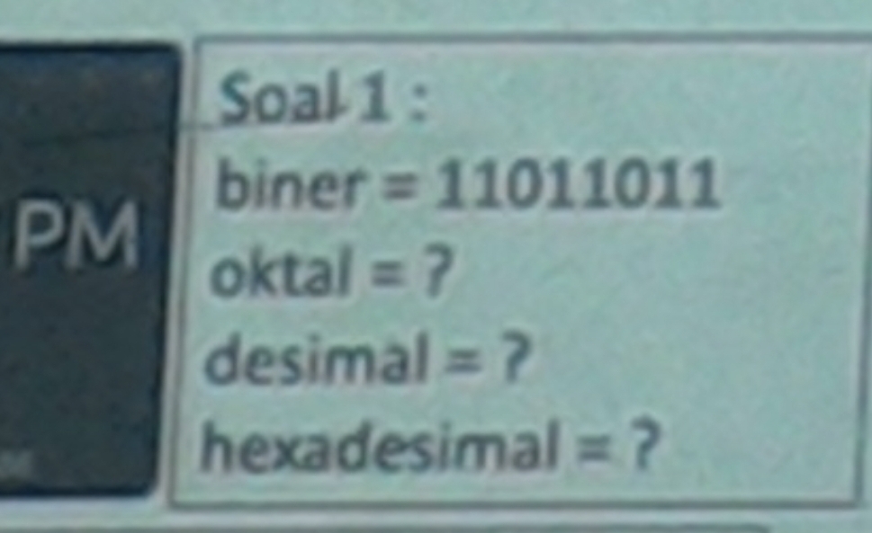 Soal 1 :
biner =11011011
PM 
oktal = ?
desimal = ?
hexadesimal = ?