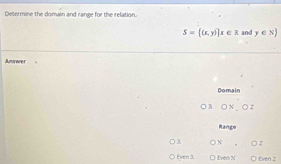 Determine the domain and range for the relation.
S= (x,y)|x∈ R and y∈ N
Answer
Domain
R ON ○ z
Range
R
N
Z
Even 3 Even N Even Z