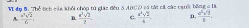 Vi đụ 5. Thể tích của khối chóp tứ giác đều S. ABCD có tất cả các cạnh bằng a là
A.  a^3sqrt(2)/6 . B.  a^3sqrt(2)/2 . C.  a^3sqrt(2)/4 . D.  a^3sqrt(3)/6 .