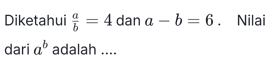 Diketahui  a/b =4 dan a-b=6. Nilai 
dari a^b adalah ....