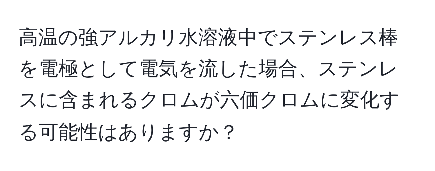 高温の強アルカリ水溶液中でステンレス棒を電極として電気を流した場合、ステンレスに含まれるクロムが六価クロムに変化する可能性はありますか？