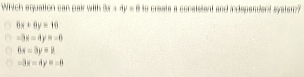 Which equation can pair with 3x+4y=8 to create a consistent and independent system?
6x+8y=16
-8x=4y=-6
6x-8y=9
-8x-4y=-8