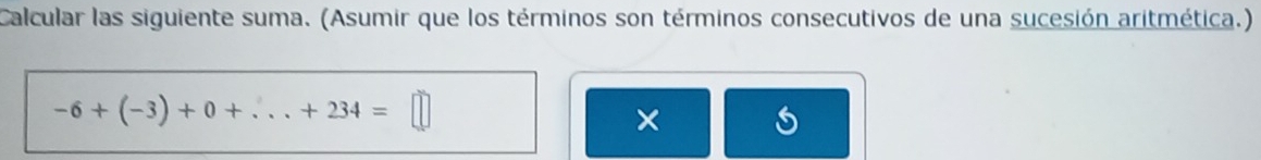 Calcular las siguiente suma. (Asumir que los términos son términos consecutivos de una sucesión aritmética.)
-6+(-3)+0+...+234=□
×