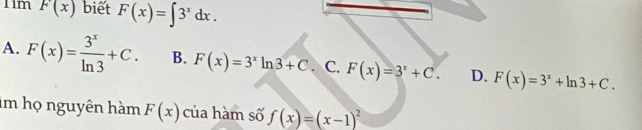 Tim F(x) biết F(x)=∈t 3^xdx.
A. F(x)= 3^x/ln 3 +C. B. F(x)=3^xln 3+C. C. F(x)=3^x+C. D. F(x)=3^x+ln 3+C. 
im họ nguyên hàm F(x) của hàm số f(x)=(x-1)^2